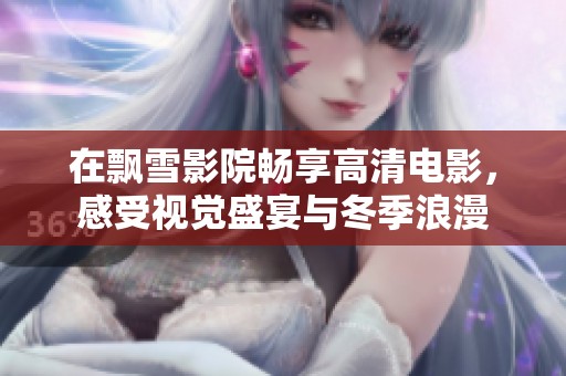 在飘雪影院畅享高清电影，感受视觉盛宴与冬季浪漫