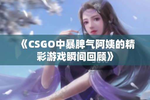 《CSGO中暴脾气阿姨的精彩游戏瞬间回顾》