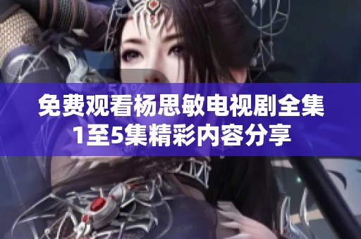 免费观看杨思敏电视剧全集1至5集精彩内容分享