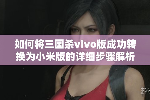 如何将三国杀vivo版成功转换为小米版的详细步骤解析
