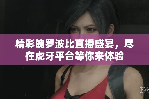 精彩魄罗波比直播盛宴，尽在虎牙平台等你来体验