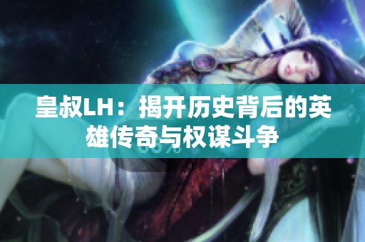 皇叔LH：揭开历史背后的英雄传奇与权谋斗争