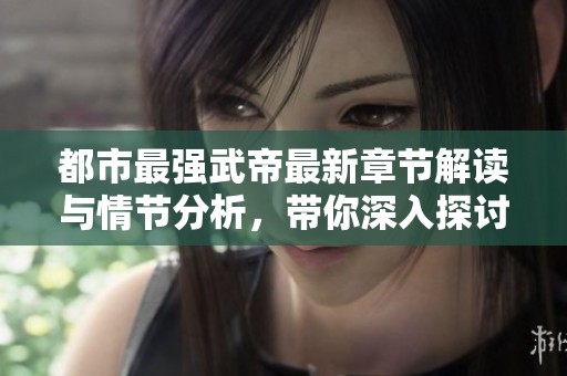 都市最强武帝最新章节解读与情节分析，带你深入探讨故事发展