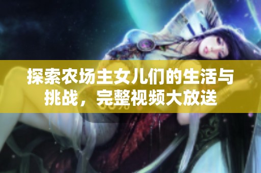 探索农场主女儿们的生活与挑战，完整视频大放送