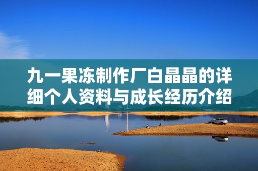 九一果冻制作厂白晶晶的详细个人资料与成长经历介绍