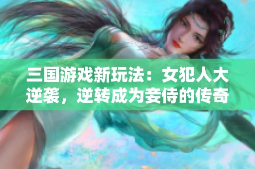 三国游戏新玩法：女犯人大逆袭，逆转成为妾侍的传奇历程