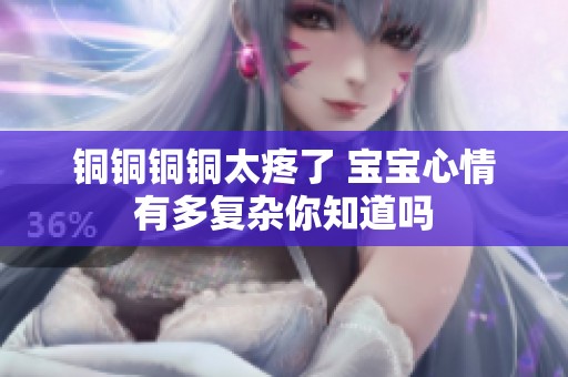 铜铜铜铜太疼了 宝宝心情有多复杂你知道吗