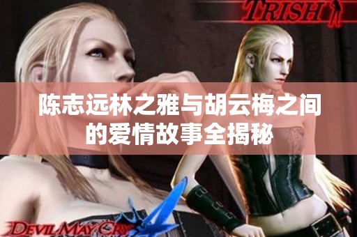 陈志远林之雅与胡云梅之间的爱情故事全揭秘