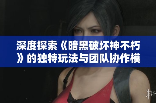 深度探索《暗黑破坏神不朽》的独特玩法与团队协作模式