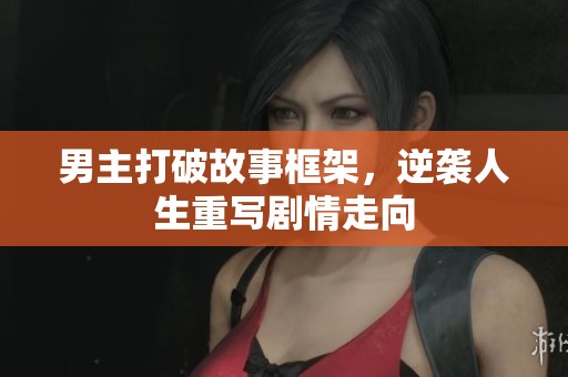男主打破故事框架，逆袭人生重写剧情走向