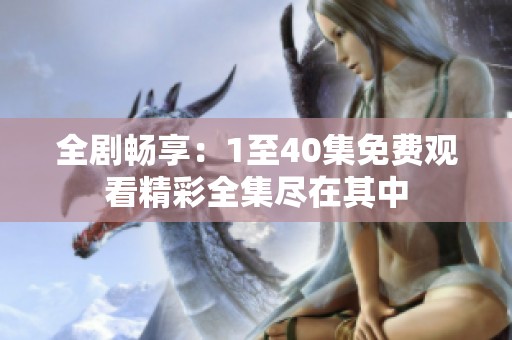 全剧畅享：1至40集免费观看精彩全集尽在其中