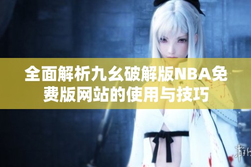 全面解析九幺破解版NBA免费版网站的使用与技巧