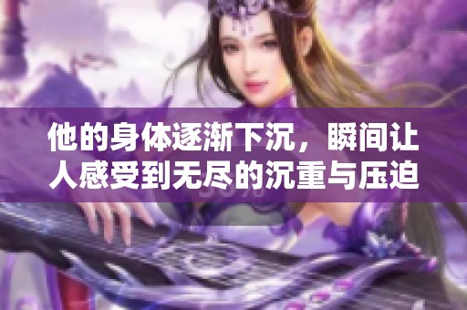 他的身体逐渐下沉，瞬间让人感受到无尽的沉重与压迫感