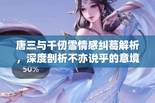 唐三与千仞雪情感纠葛解析，深度剖析不亦说乎的意境与含义
