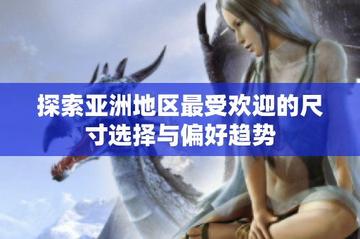 探索亚洲地区最受欢迎的尺寸选择与偏好趋势