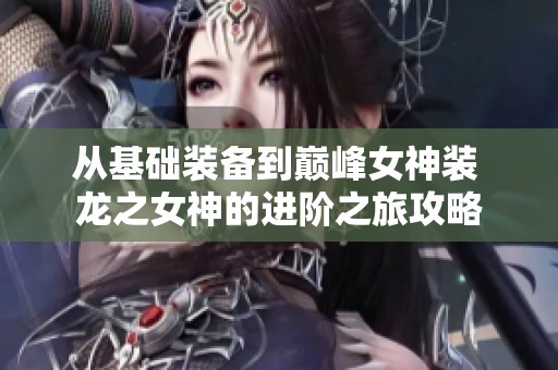 从基础装备到巅峰女神装 龙之女神的进阶之旅攻略