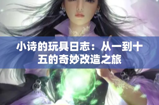 小诗的玩具日志：从一到十五的奇妙改造之旅