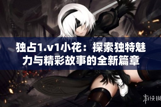 独占1.v1小花：探索独特魅力与精彩故事的全新篇章