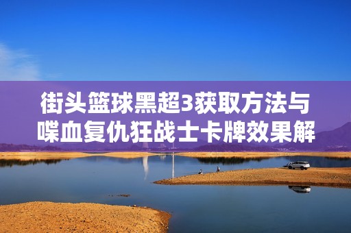 街头篮球黑超3获取方法与喋血复仇狂战士卡牌效果解析