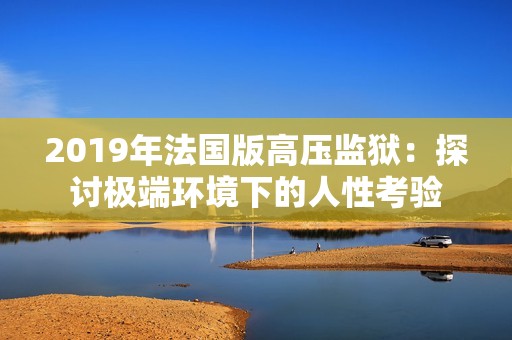 2019年法国版高压监狱：探讨极端环境下的人性考验