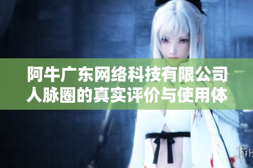 阿牛广东网络科技有限公司人脉圈的真实评价与使用体验解析