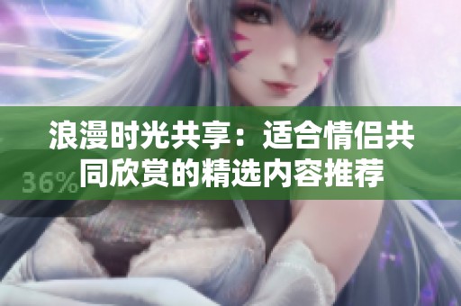 浪漫时光共享：适合情侣共同欣赏的精选内容推荐