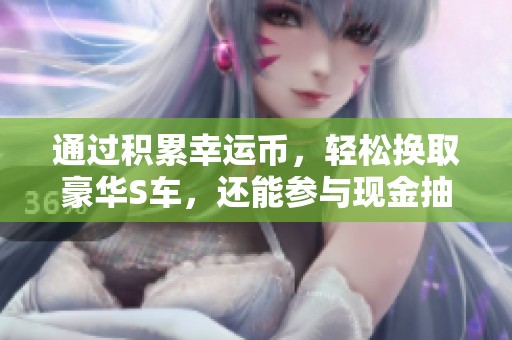 通过积累幸运币，轻松换取豪华S车，还能参与现金抽奖活动