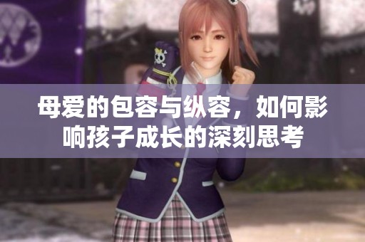 母爱的包容与纵容，如何影响孩子成长的深刻思考
