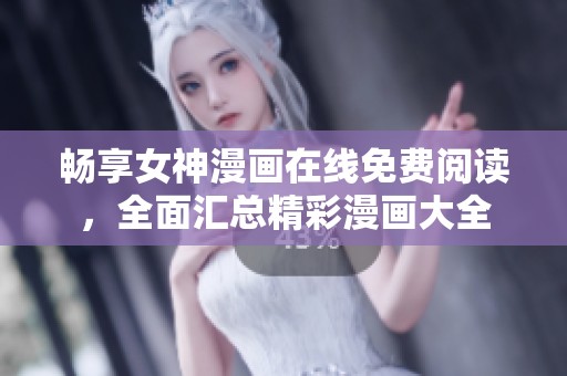 畅享女神漫画在线免费阅读，全面汇总精彩漫画大全