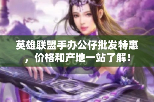 英雄联盟手办公仔批发特惠，价格和产地一站了解！