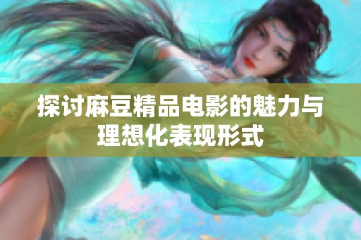 探讨麻豆精品电影的魅力与理想化表现形式