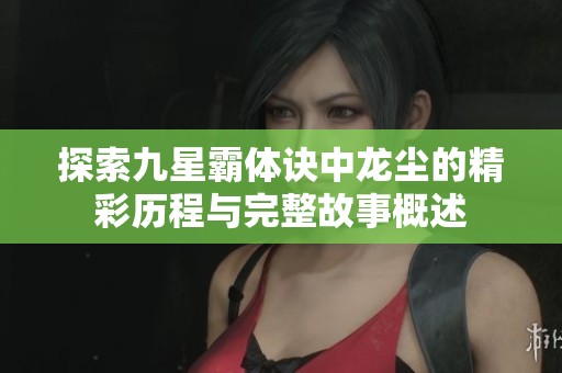 探索九星霸体诀中龙尘的精彩历程与完整故事概述