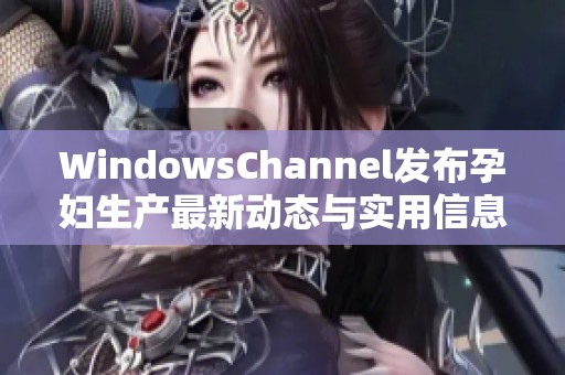 WindowsChannel发布孕妇生产最新动态与实用信息分享