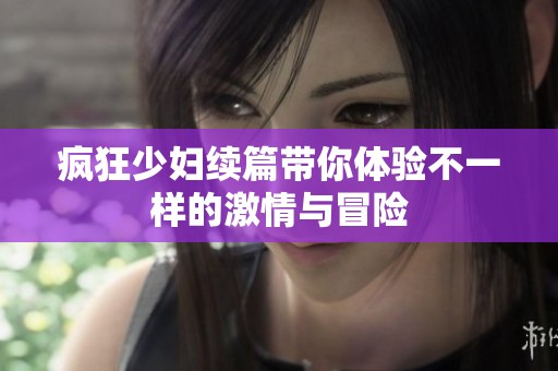 疯狂少妇续篇带你体验不一样的激情与冒险