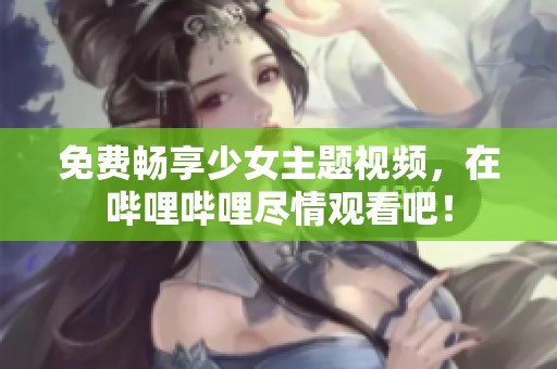 免费畅享少女主题视频，在哔哩哔哩尽情观看吧！