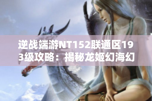 逆战端游NT152联通区193级攻略：揭秘龙姬幻海幻域5+52史的强大力量