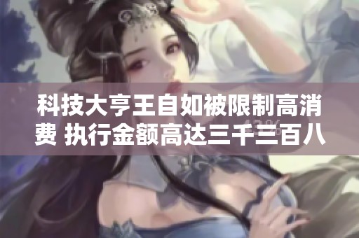 科技大亨王自如被限制高消费 执行金额高达三千三百八十三万