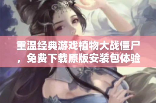 重温经典游戏植物大战僵尸，免费下载原版安装包体验乐趣
