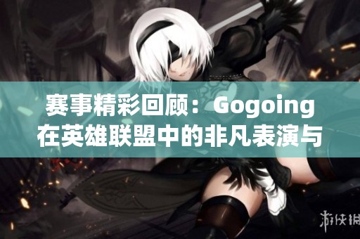 赛事精彩回顾：Gogoing在英雄联盟中的非凡表演与老戏骨魅力
