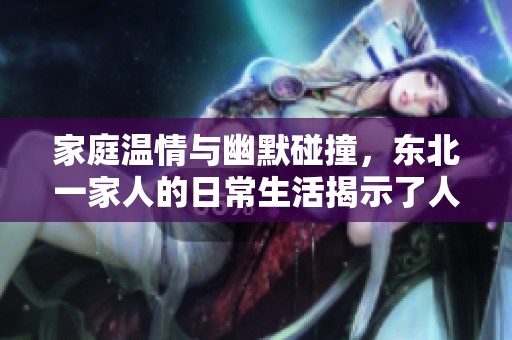 家庭温情与幽默碰撞，东北一家人的日常生活揭示了人间冷暖