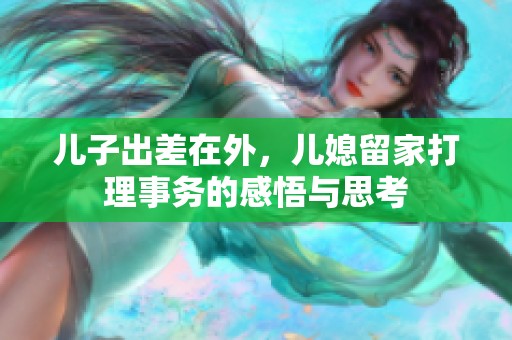 儿子出差在外，儿媳留家打理事务的感悟与思考