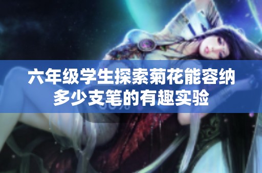六年级学生探索菊花能容纳多少支笔的有趣实验