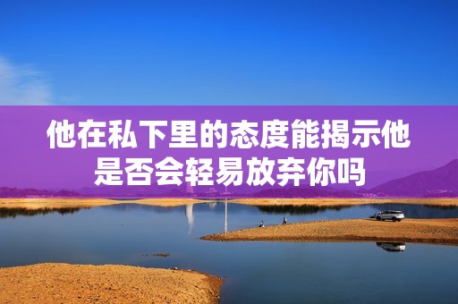 他在私下里的态度能揭示他是否会轻易放弃你吗