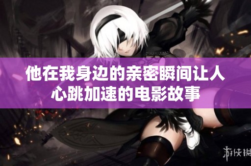 他在我身边的亲密瞬间让人心跳加速的电影故事