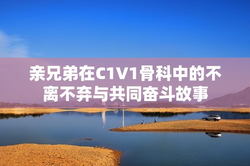 亲兄弟在C1V1骨科中的不离不弃与共同奋斗故事