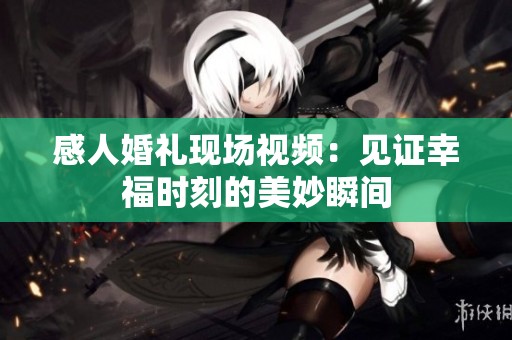 感人婚礼现场视频：见证幸福时刻的美妙瞬间