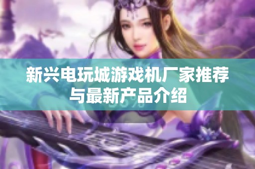 新兴电玩城游戏机厂家推荐与最新产品介绍
