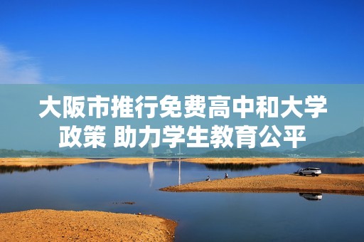 大阪市推行免费高中和大学政策 助力学生教育公平