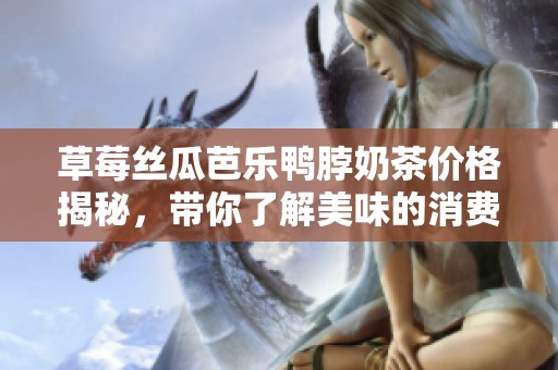 草莓丝瓜芭乐鸭脖奶茶价格揭秘，带你了解美味的消费趋势