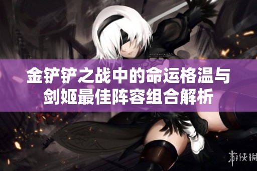 金铲铲之战中的命运格温与剑姬最佳阵容组合解析